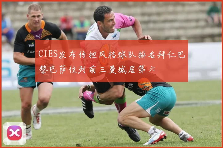 CIES发布传控风格球队排名拜仁巴黎巴萨位列前三曼城居第六