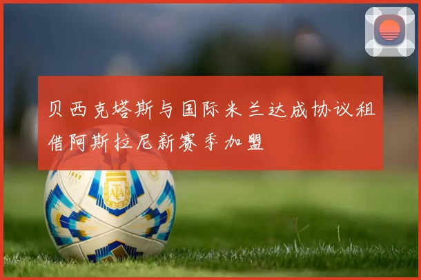 贝西克塔斯与国际米兰达成协议租借阿斯拉尼新赛季加盟