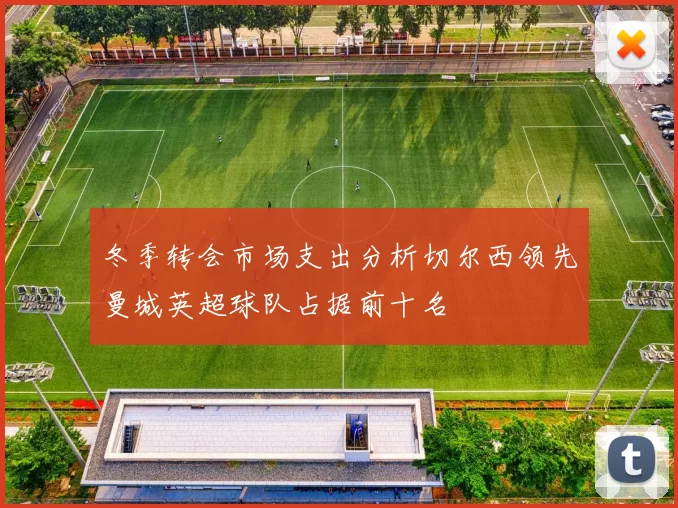 冬季转会市场支出分析切尔西领先曼城英超球队占据前十名