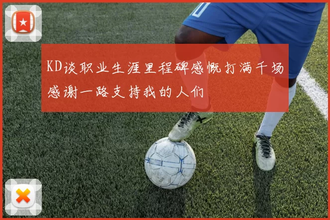 KD谈职业生涯里程碑感慨打满千场感谢一路支持我的人们