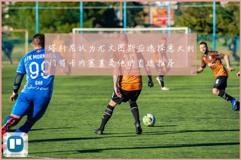 塔科尼认为尤文图斯应选择意大利门将卡内塞基是他的首选推荐