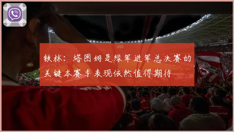 铁林：塔图姆是绿军进军总决赛的关键本赛季表现依然值得期待