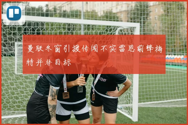 曼联冬窗引援传闻不实雷恩前锋梅特并非目标