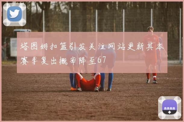 塔图姆扣篮引发关注网站更新其本赛季复出概率降至67