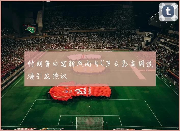 特朗普白宫新风尚与C罗合影高调挂墙引发热议