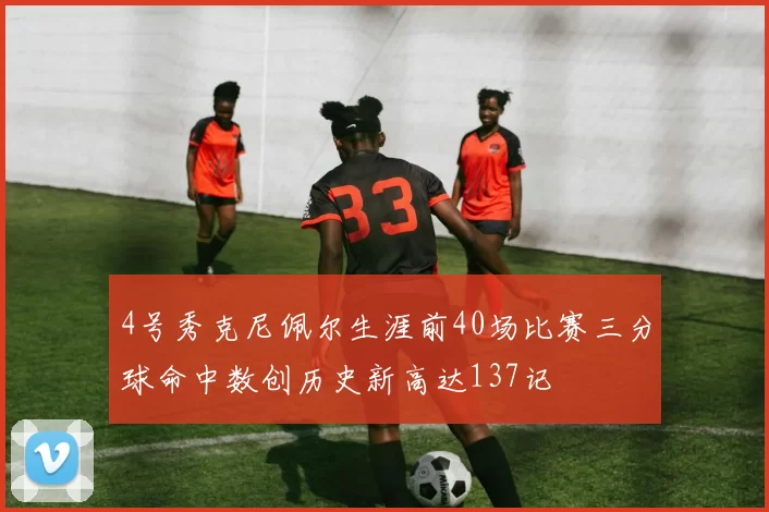 4号秀克尼佩尔生涯前40场比赛三分球命中数创历史新高达137记