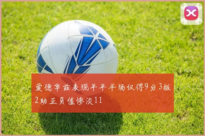 爱德华兹表现平平半场仅得9分3板2助正负值惨淡11
