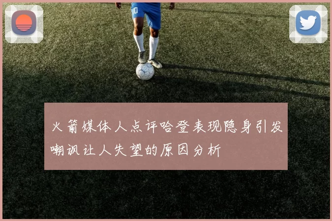火箭媒体人点评哈登表现隐身引发嘲讽让人失望的原因分析