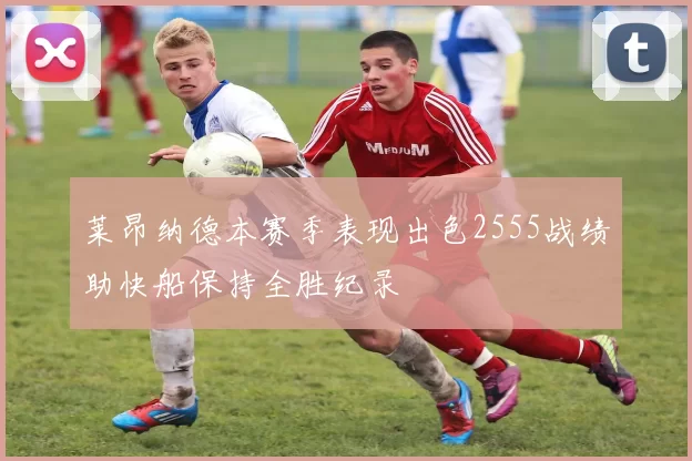 莱昂纳德本赛季表现出色2555战绩助快船保持全胜纪录