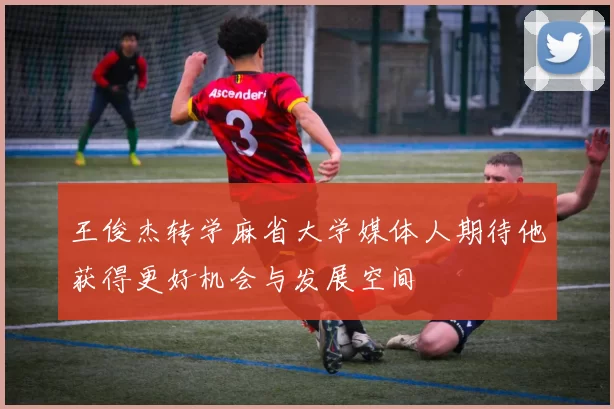王俊杰转学麻省大学媒体人期待他获得更好机会与发展空间