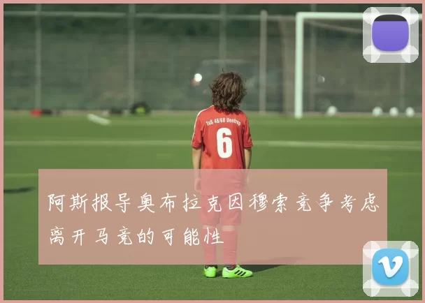 阿斯报导奥布拉克因穆索竞争考虑离开马竞的可能性