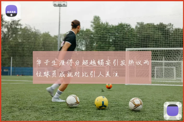 华子生涯得分超越锡安引发热议两位球员成就对比引人关注