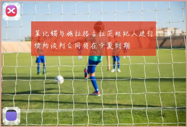 莱比锡与施拉格古拉茨经纪人进行续约谈判合同将在今夏到期