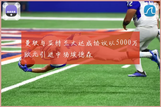 曼联与亚特兰大达成协议以5000万欧元引进中场埃德森